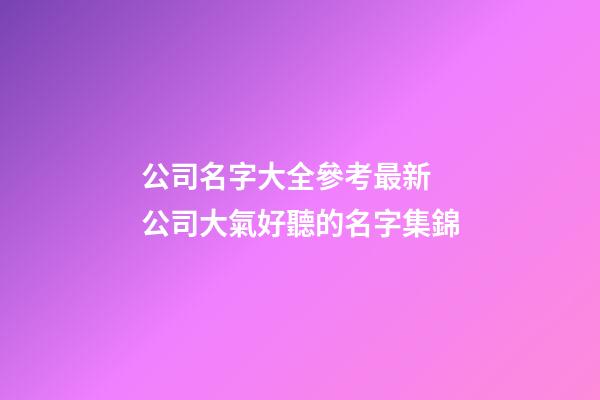 公司名字大全參考最新 公司大氣好聽的名字集錦-第1張-公司起名-玄機派